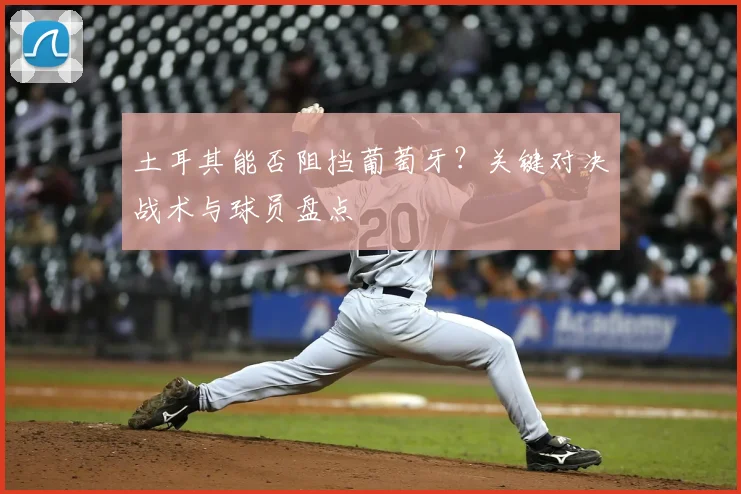 土耳其能否阻挡葡萄牙?关键对决战术与球员盘点