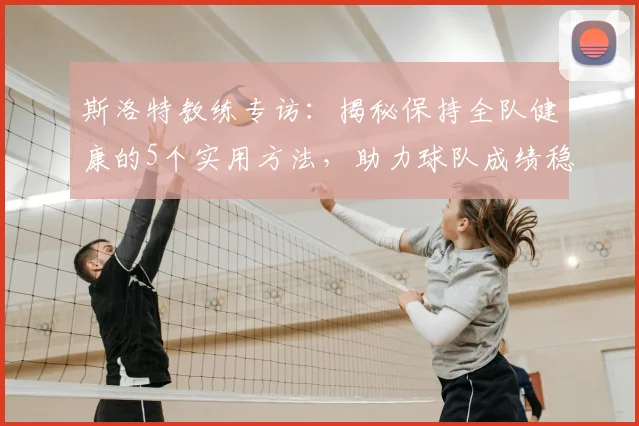 斯洛特教练专访:揭秘保持全队健康的5个实用方法,助力球队成绩稳步提升