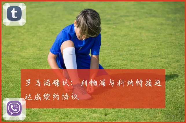 罗马诺确认：利物浦与科纳特接近达成续约协议