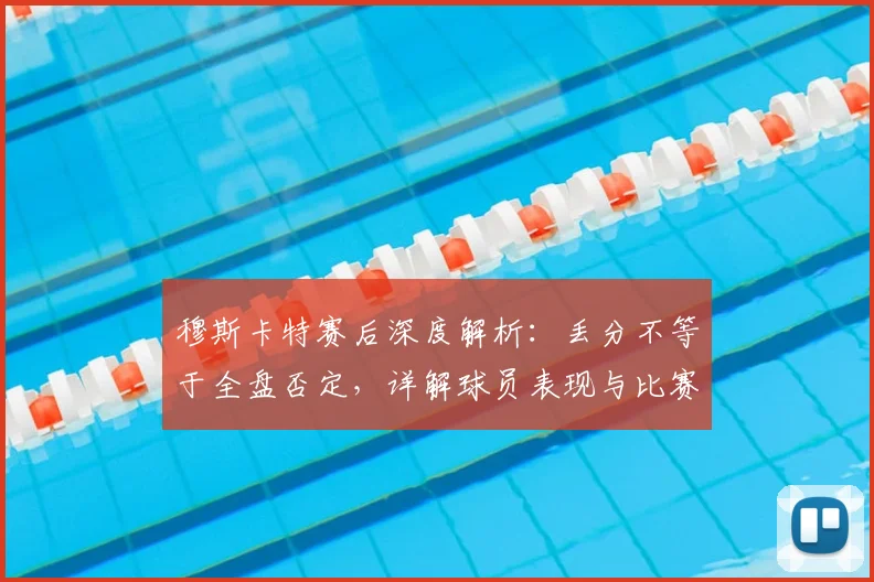 穆斯卡特赛后深度解析：丢分不等于全盘否定，详解球员表现与比赛过程