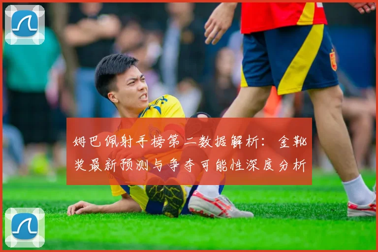 姆巴佩射手榜第二数据解析:金靴奖最新预测与争夺可能性深度分析