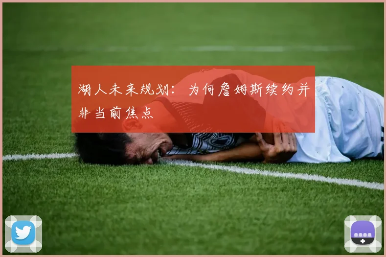 湖人未来规划：为何詹姆斯续约并非当前焦点