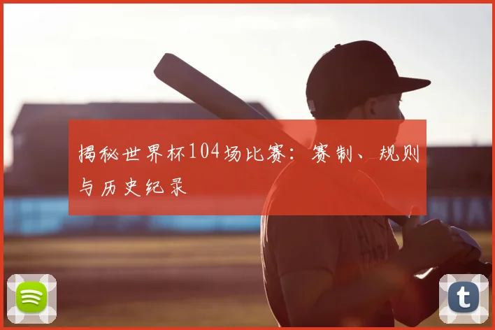 揭秘世界杯104场比赛:赛制、规则与历史纪录