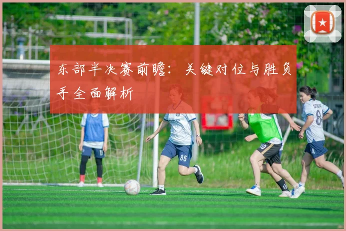 东部半决赛前瞻:关键对位与胜负手全面解析