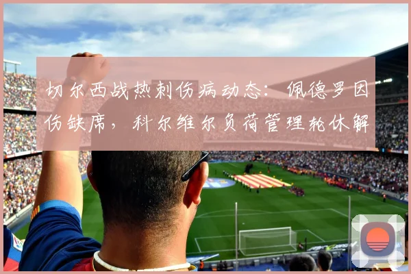 切尔西战热刺伤病动态:佩德罗因伤缺席,科尔维尔负荷管理轮休解析