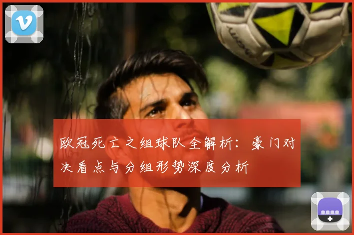 欧冠死亡之组球队全解析:豪门对决看点与分组形势深度分析