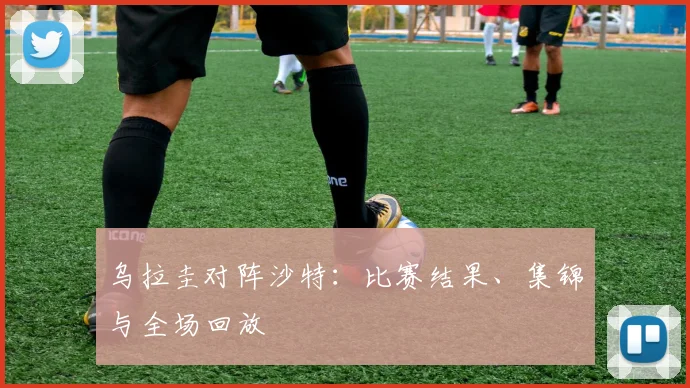 乌拉圭对阵沙特:比赛结果、集锦与全场回放