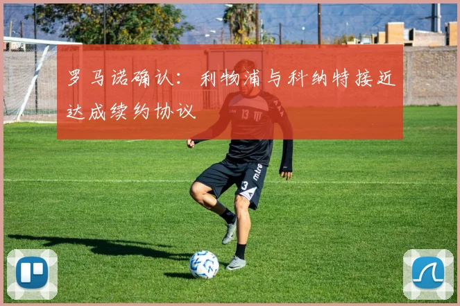罗马诺确认:利物浦与科纳特接近达成续约协议