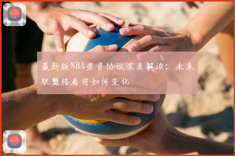 最新版NBA劳资协议深度解读:未来联盟格局将如何变化