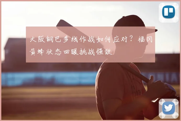 大阪钢巴多线作战如何应对？福冈黄蜂状态回暖挑战强敌