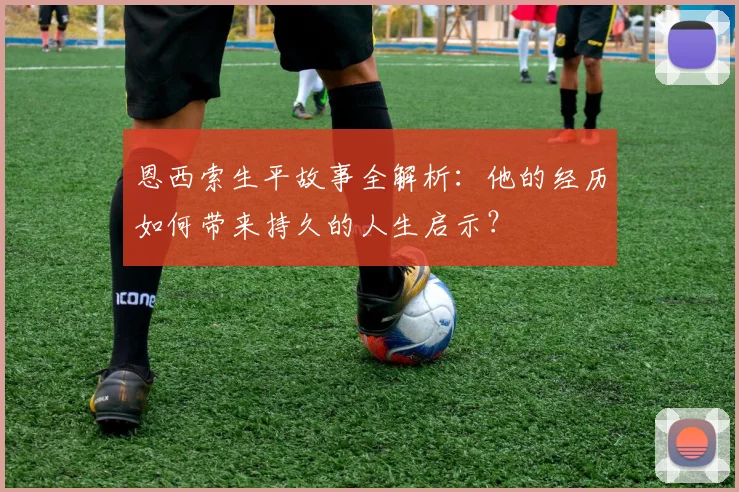 恩西索生平故事全解析：他的经历如何带来持久的人生启示？