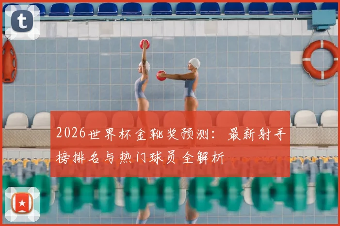 2026世界杯金靴奖预测:最新射手榜排名与热门球员全解析