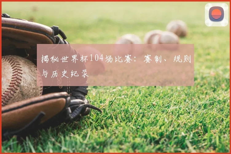 揭秘世界杯104场比赛：赛制、规则与历史纪录
