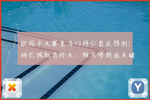 欧冠半决赛皇马vs拜仁首发预测:姆巴佩凯恩对决,维尼修斯成关键看点