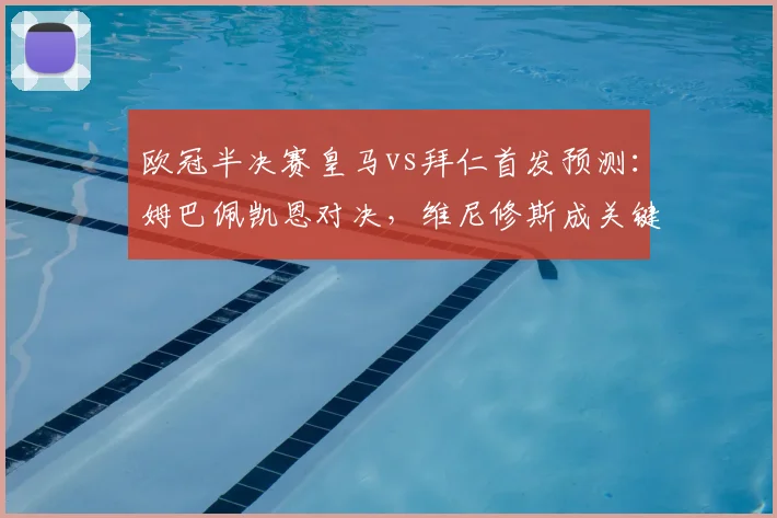 欧冠半决赛皇马vs拜仁首发预测：姆巴佩凯恩对决，维尼修斯成关键看点