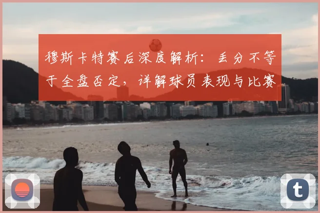 穆斯卡特赛后深度解析:丢分不等于全盘否定,详解球员表现与比赛过程