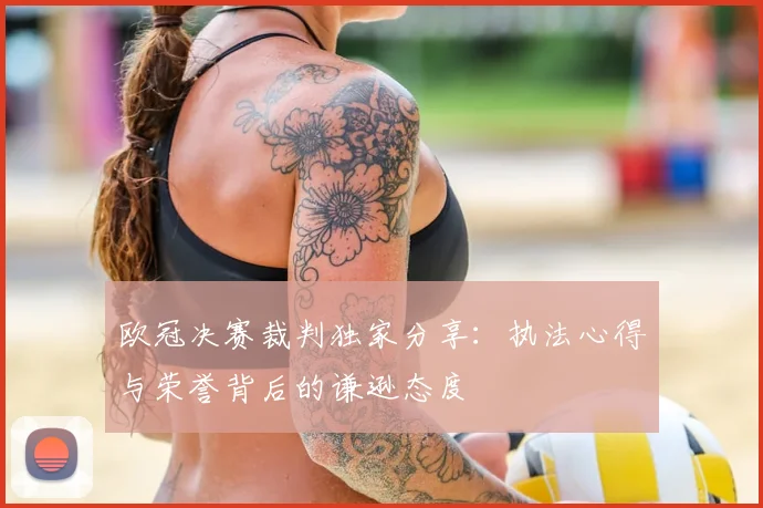 欧冠决赛裁判独家分享:执法心得与荣誉背后的谦逊态度