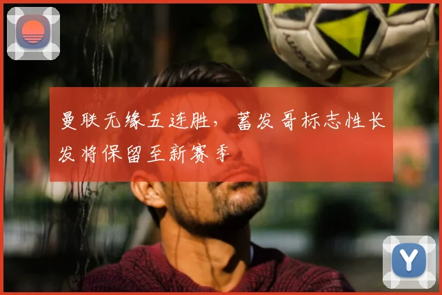曼联无缘五连胜，蓄发哥标志性长发将保留至新赛季