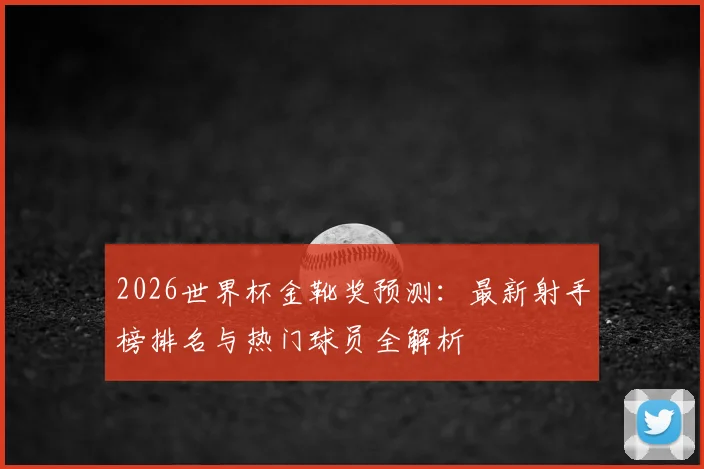 2026世界杯金靴奖预测：最新射手榜排名与热门球员全解析